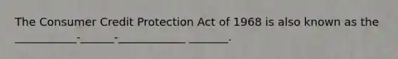 The Consumer Credit Protection Act of 1968 is also known as the ___________-______-____________ _______.