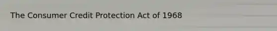 The Consumer Credit Protection Act of 1968