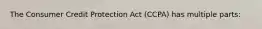 The Consumer Credit Protection Act (CCPA) has multiple parts: