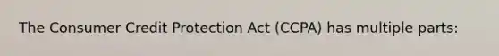 The Consumer Credit Protection Act (CCPA) has multiple parts: