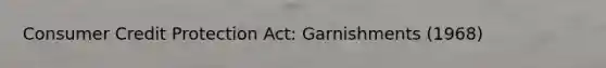 Consumer Credit Protection Act: Garnishments (1968)