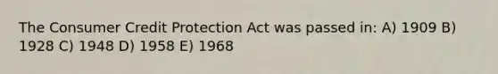 The Consumer Credit Protection Act was passed in: A) 1909 B) 1928 C) 1948 D) 1958 E) 1968