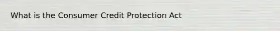 What is the Consumer Credit Protection Act