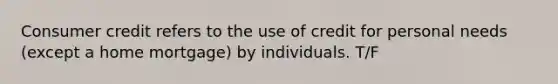 Consumer credit refers to the use of credit for personal needs (except a home mortgage) by individuals. T/F