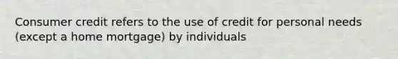 Consumer credit refers to the use of credit for personal needs (except a home mortgage) by individuals