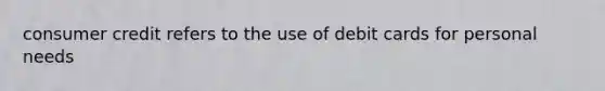 consumer credit refers to the use of debit cards for personal needs