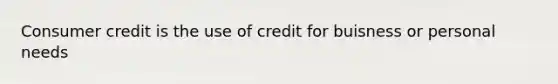 Consumer credit is the use of credit for buisness or personal needs