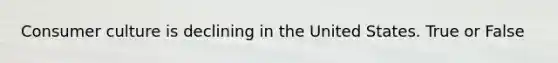 Consumer culture is declining in the United States. True or False
