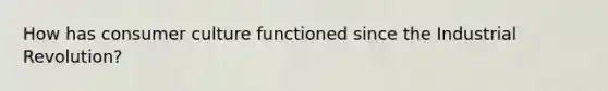How has consumer culture functioned since the Industrial Revolution?