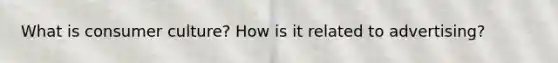 What is consumer culture? How is it related to advertising?