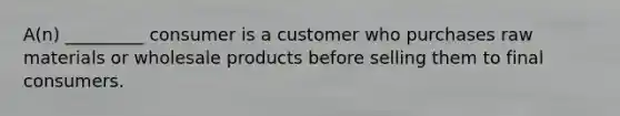 A(n) _________ consumer is a customer who purchases raw materials or wholesale products before selling them to final consumers.