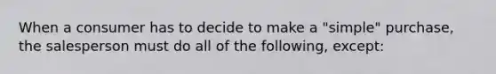 When a consumer has to decide to make a "simple" purchase, the salesperson must do all of the following, except: