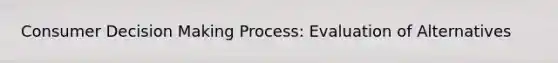Consumer Decision Making Process: Evaluation of Alternatives