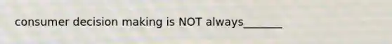 consumer decision making is NOT always_______