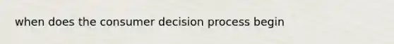 when does the consumer decision process begin