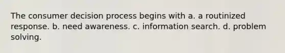 The consumer decision process begins with a. a routinized response. b. need awareness. c. information search. d. problem solving.