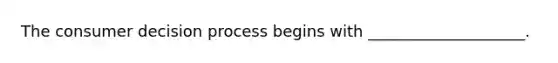 The consumer decision process begins with ____________________.