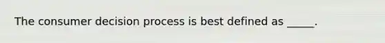 The consumer decision process is best defined as _____.