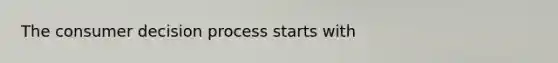 The consumer decision process starts with
