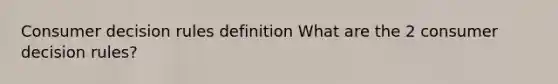 Consumer decision rules definition What are the 2 consumer decision rules?