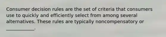 Consumer decision rules are the set of criteria that consumers use to quickly and efficiently select from among several alternatives. These rules are typically noncompensatory or ____________.