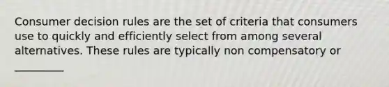 Consumer decision rules are the set of criteria that consumers use to quickly and efficiently select from among several alternatives. These rules are typically non compensatory or _________