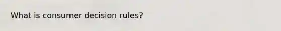 What is consumer decision rules?