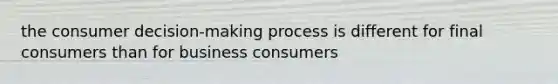 the consumer decision-making process is different for final consumers than for business consumers