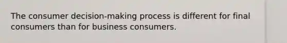 The consumer decision-making process is different for final consumers than for business consumers.