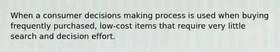 When a consumer decisions making process is used when buying frequently purchased, low-cost items that require very little search and decision effort.