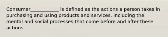 Consumer____________ is defined as the actions a person takes in purchasing and using products and services, including the mental and social processes that come before and after these actions.