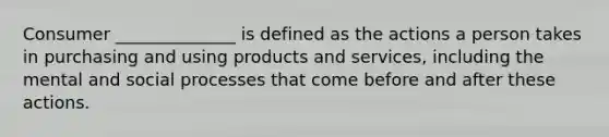 Consumer ______________ is defined as the actions a person takes in purchasing and using products and services, including the mental and social processes that come before and after these actions.