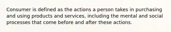 Consumer is defined as the actions a person takes in purchasing and using products and services, including the mental and social processes that come before and after these actions.