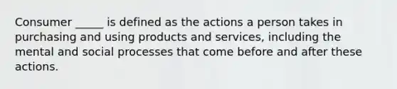 Consumer _____ is defined as the actions a person takes in purchasing and using products and services, including the mental and social processes that come before and after these actions.