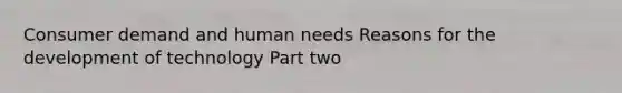 Consumer demand and human needs Reasons for the development of technology Part two