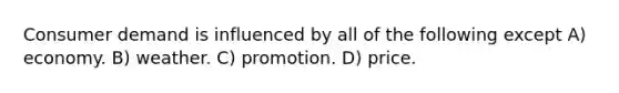 Consumer demand is influenced by all of the following except A) economy. B) weather. C) promotion. D) price.