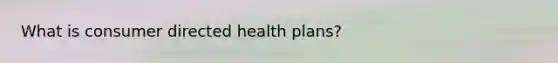 What is consumer directed health plans?