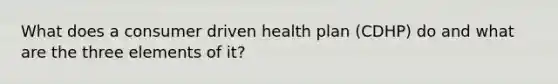 What does a consumer driven health plan (CDHP) do and what are the three elements of it?