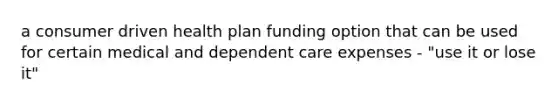 a consumer driven health plan funding option that can be used for certain medical and dependent care expenses - "use it or lose it"