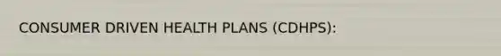 CONSUMER DRIVEN HEALTH PLANS (CDHPS):