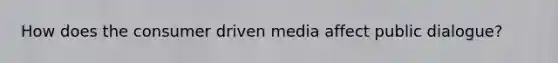 How does the consumer driven media affect public dialogue?
