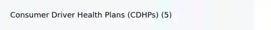 Consumer Driver Health Plans (CDHPs) (5)