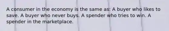 A consumer in the economy is the same as: A buyer who likes to save. A buyer who never buys. A spender who tries to win. A spender in the marketplace.