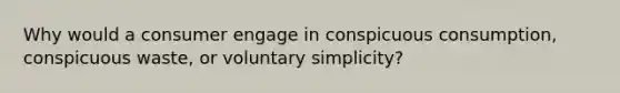 Why would a consumer engage in conspicuous consumption, conspicuous waste, or voluntary simplicity?