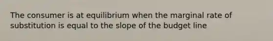 The consumer is at equilibrium when the marginal rate of substitution is equal to the slope of the budget line