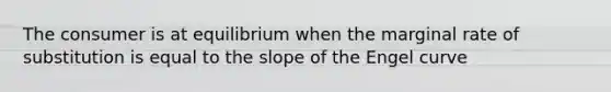 The consumer is at equilibrium when the marginal rate of substitution is equal to the slope of the Engel curve