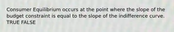 Consumer Equilibrium occurs at the point where the slope of the budget constraint is equal to the slope of the indifference curve. TRUE FALSE