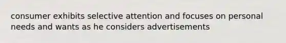 consumer exhibits selective attention and focuses on personal needs and wants as he considers advertisements