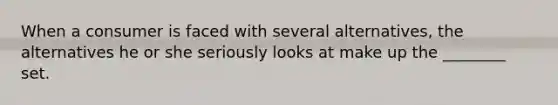 When a consumer is faced with several​ alternatives, the alternatives he or she seriously looks at make up the​ ________ set.