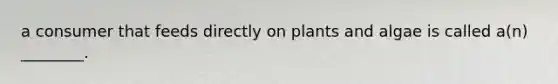 a consumer that feeds directly on plants and algae is called a(n) ________.